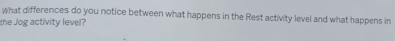 What differences do you notice between what happens in the Rest activity level and what happens in 
the Jog activity level?