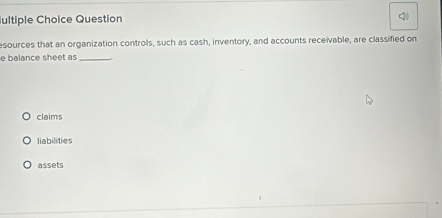 ultiple Choice Question
D
esources that an organization controls, such as cash, inventory, and accounts receivable, are classified on
e balance sheet as_
claims
liabilities
assets