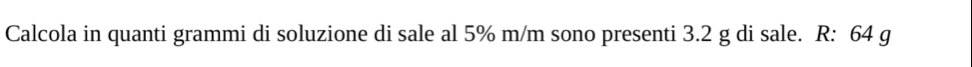 Calcola in quanti grammi di soluzione di sale al 5% m/m sono presenti 3.2 g di sale. R: 64 g