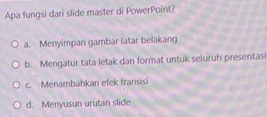 Apa fungsi dari slide master di PowerPoint?
a. Menyimpan gambar latar belakang
b. Mengatur tata letak dan format untuk seluruh presentasi
c. Menambahkan efek transisi
d. Menyusun urutan slide