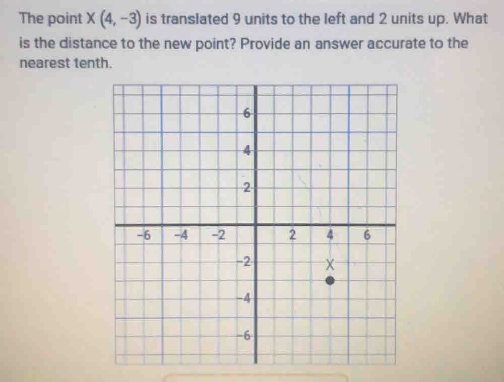 The point X(4,-3) is translated 9 units to the left and 2 units up. What 
is the distance to the new point? Provide an answer accurate to the 
nearest tenth.