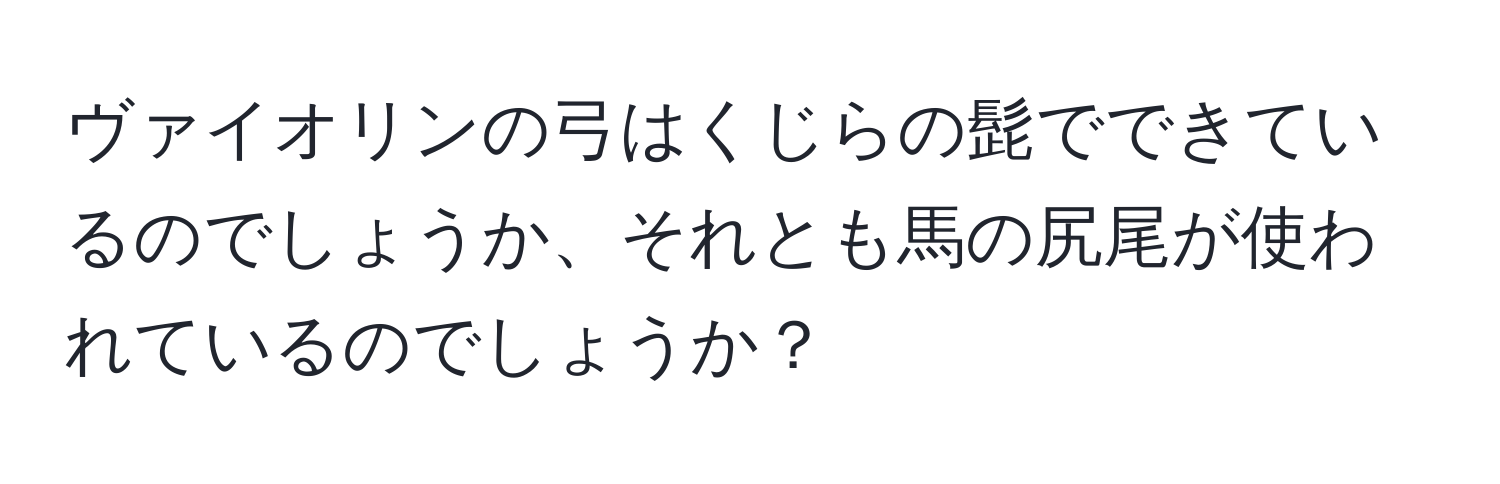 ヴァイオリンの弓はくじらの髭でできているのでしょうか、それとも馬の尻尾が使われているのでしょうか？