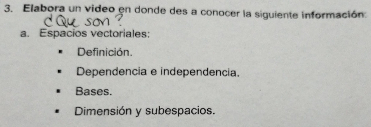 Elabora un video en donde des a conocer la siguiente información: 
a. Espacios vectoriales: 
Definición. 
Dependencia e independencia. 
Bases. 
Dimensión y subespacios.