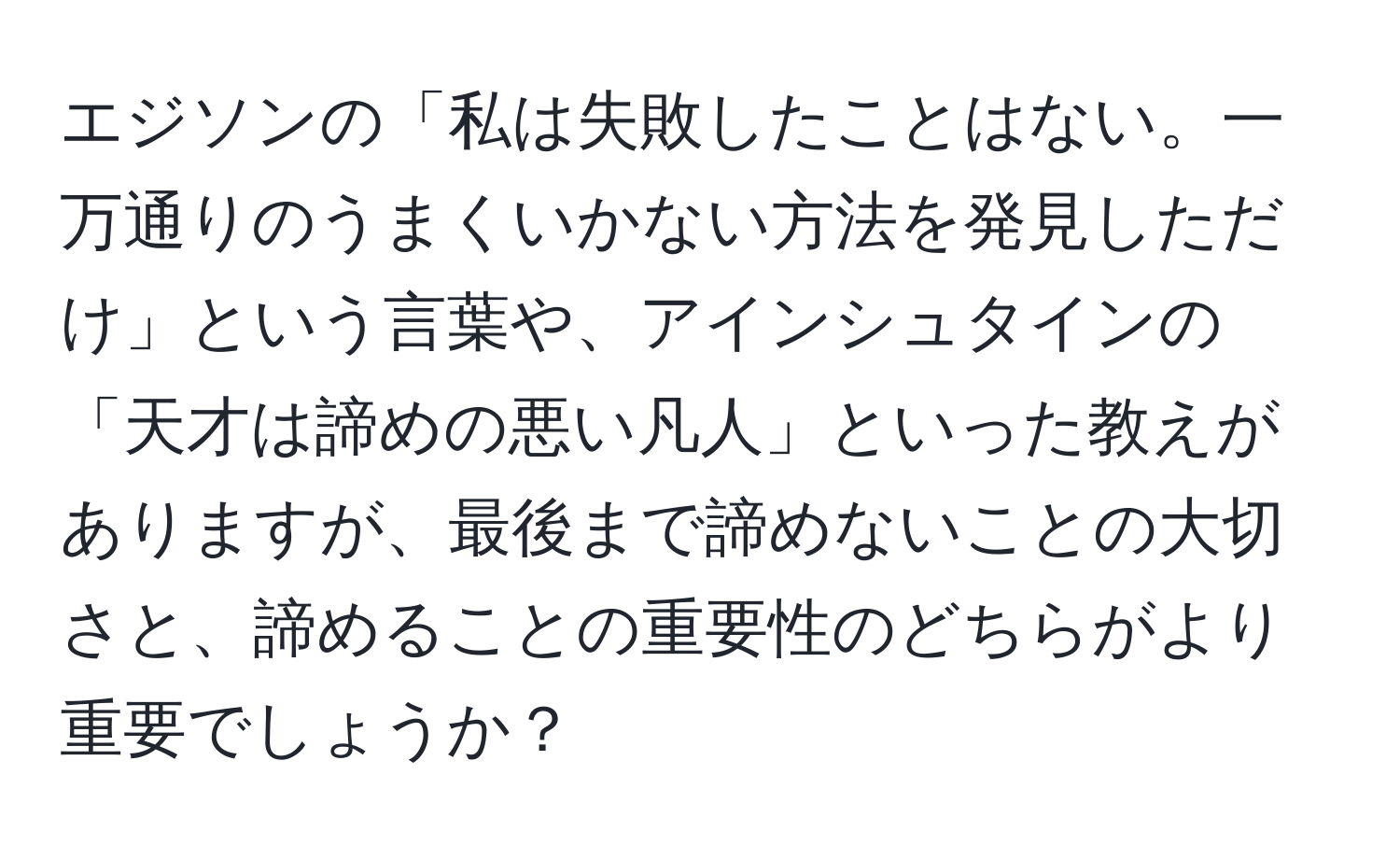 エジソンの「私は失敗したことはない。一万通りのうまくいかない方法を発見しただけ」という言葉や、アインシュタインの「天才は諦めの悪い凡人」といった教えがありますが、最後まで諦めないことの大切さと、諦めることの重要性のどちらがより重要でしょうか？