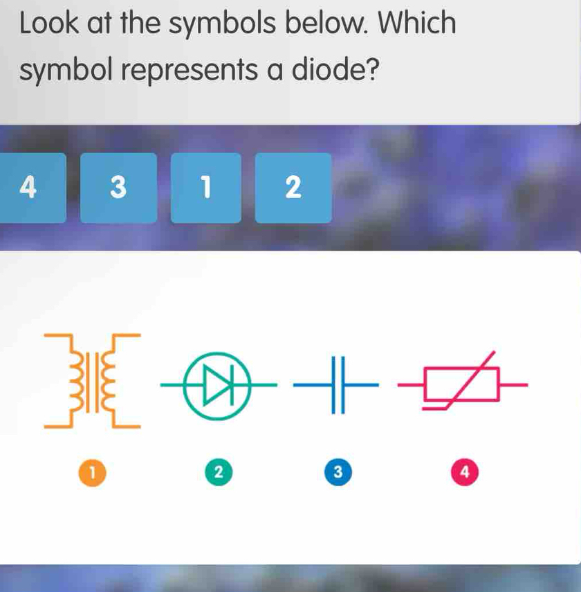 Look at the symbols below. Which 
symbol represents a diode?
4 3 1 2
1
2
3
a