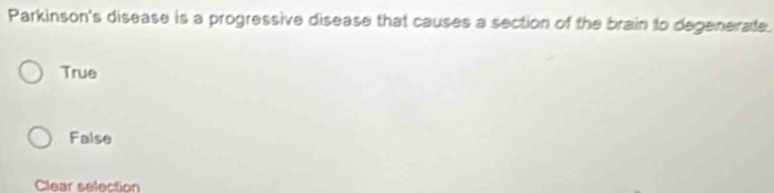 Parkinson's disease is a progressive disease that causes a section of the brain to degenerale.
True
False
Clear selection