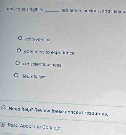 Individuals high in _are tense, anxious, and insecu
extraversion
openness to experience
conscientiousness
neuroticism
Need help? Review these concept resources.
Read About the Concept