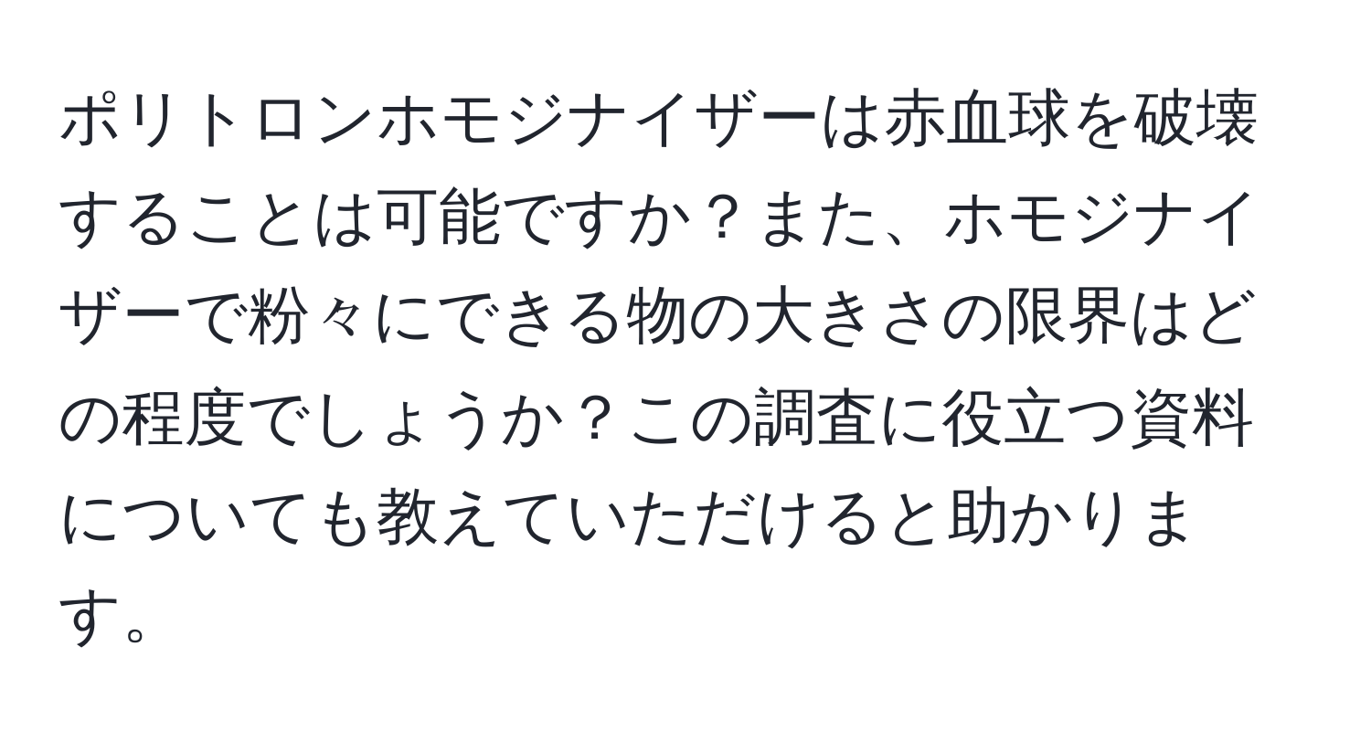 ポリトロンホモジナイザーは赤血球を破壊することは可能ですか？また、ホモジナイザーで粉々にできる物の大きさの限界はどの程度でしょうか？この調査に役立つ資料についても教えていただけると助かります。