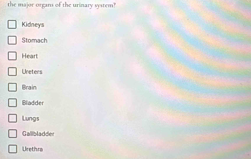 the major organs of the urinary system?
Kidneys
Stomach
Heart
Ureters
Brain
Bladder
Lungs
Gallbladder
Urethra