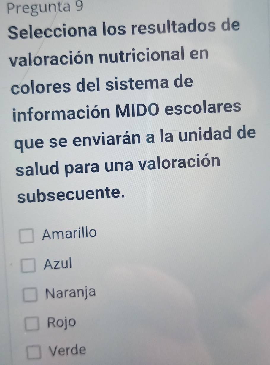 Pregunta 9
Selecciona los resultados de
valoración nutricional en
colores del sistema de
información MIDO escolares
que se enviarán a la unidad de
salud para una valoración
subsecuente.
Amarillo
Azul
Naranja
Rojo
Verde