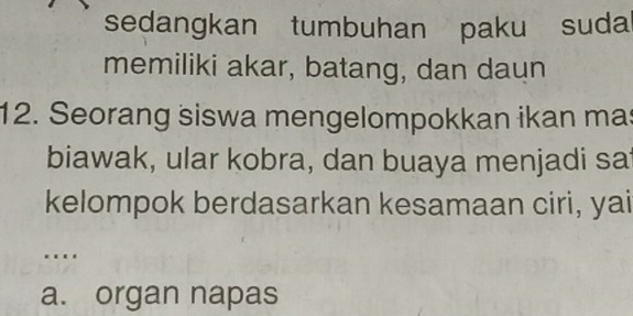 sedangkan tumbuhan paku suda
memiliki akar, batang, dan daun
12. Seorang siswa mengelompokkan ikan mas
biawak, ular kobra, dan buaya menjadi sa
kelompok berdasarkan kesamaan ciri, yai
.
a. organ napas