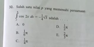 Salah satu nilai p yang memenuhi persamaan
∈tlimits _0^((π)cos 2xdx=-frac 1)4sqrt(3) adalah . . . .
A. 0
D.  1/2 π
B.  1/6 π E,  2/3 π
C.  1/4 π