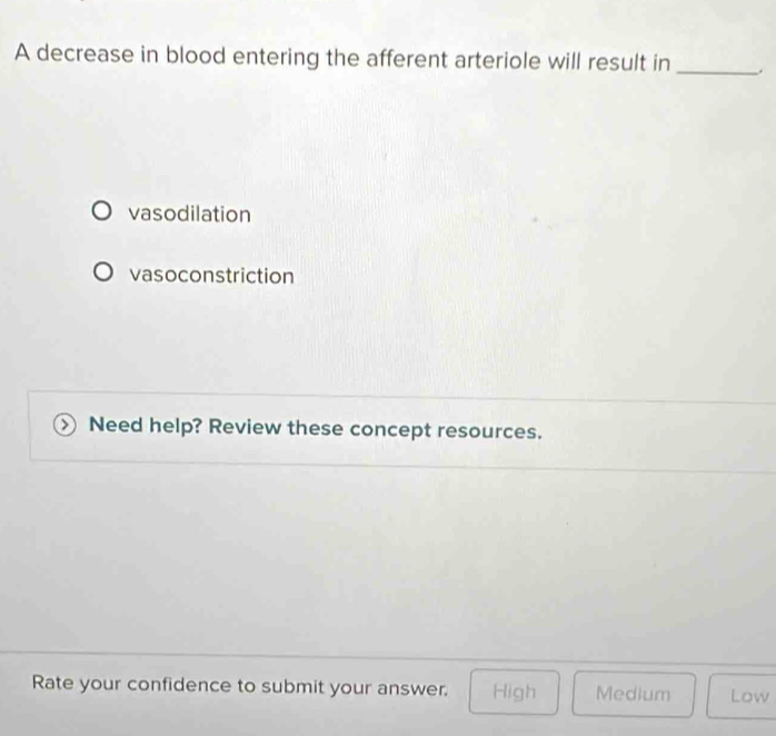 A decrease in blood entering the afferent arteriole will result in _.
vasodilation
vasoconstriction
Need help? Review these concept resources.
Rate your confidence to submit your answer. High Medium Low