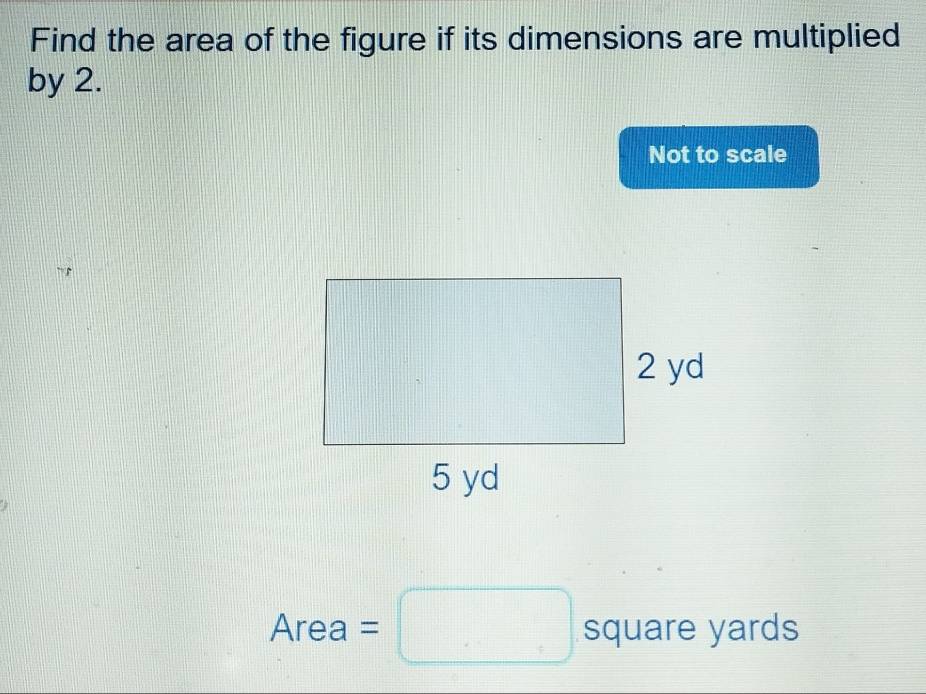 Find the area of the figure if its dimensions are multiplied 
by 2. 
Not to scale
Area =□ square yards