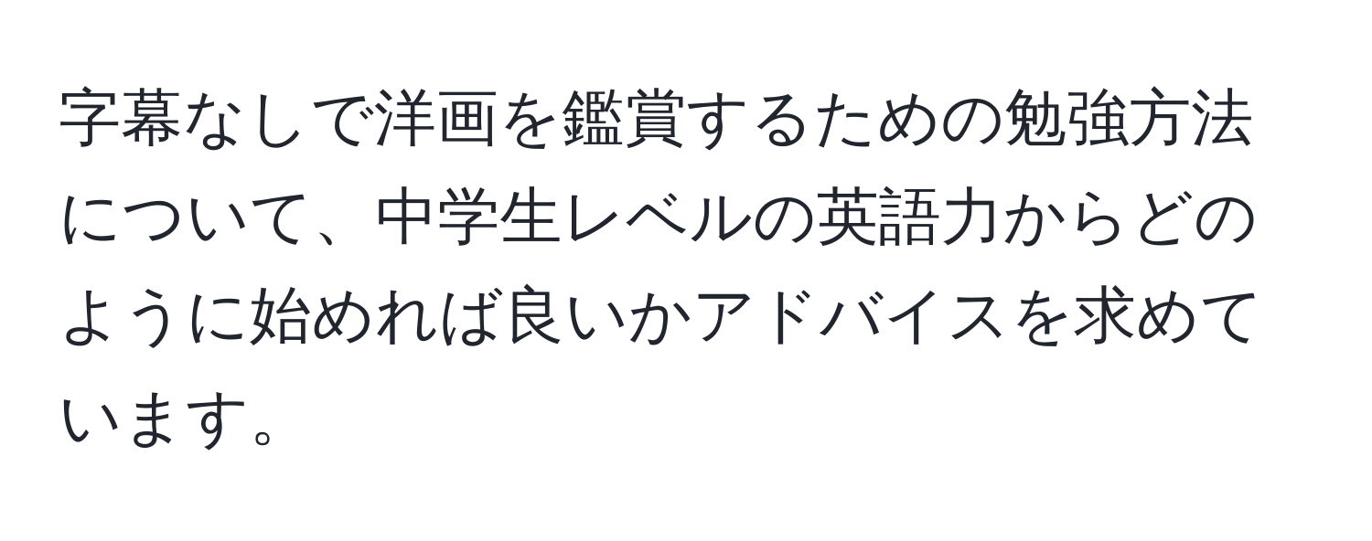 字幕なしで洋画を鑑賞するための勉強方法について、中学生レベルの英語力からどのように始めれば良いかアドバイスを求めています。