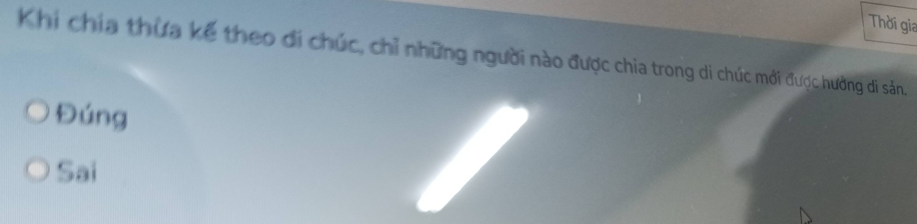 Thời gia 
Khi chia thừa kế theo đi chúc, chỉ những người nào được chia trong di chúc mới được hưởng di sản. 
Đúng 
Sai