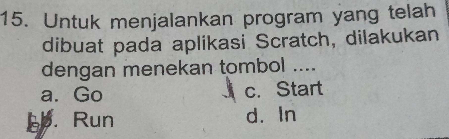 Untuk menjalankan program yang telah
dibuat pada aplikasi Scratch, dilakukan
dengan menekan tombol ....
a. Go c.Start
. Run d. In