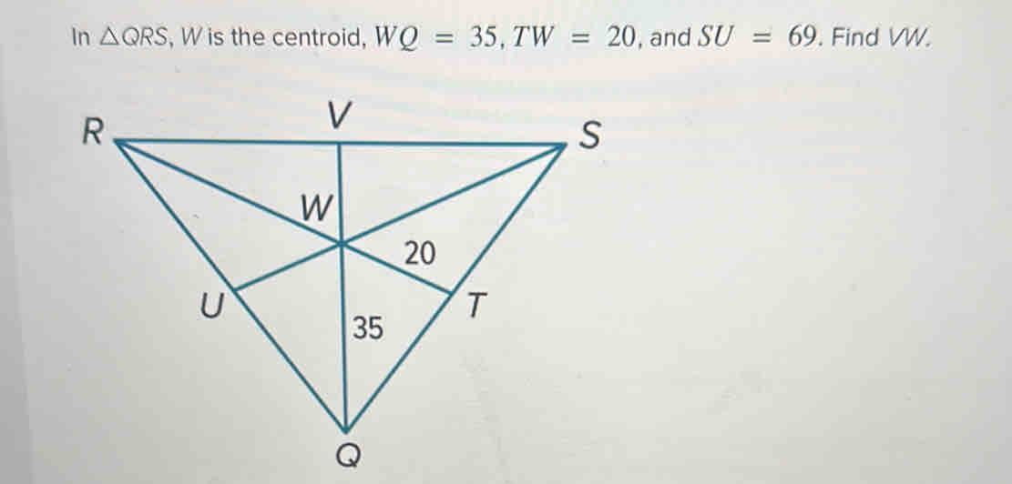 In △ QRS , W is the centroid, WQ=35, TW=20 , and SU=69. Find VW.