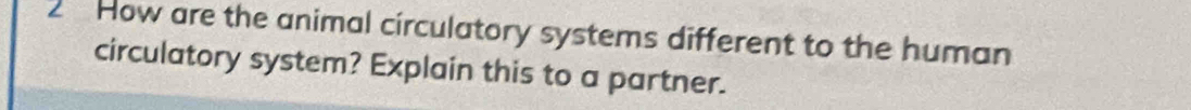 How are the animal circulatory systems different to the human 
circulatory system? Explain this to a partner.