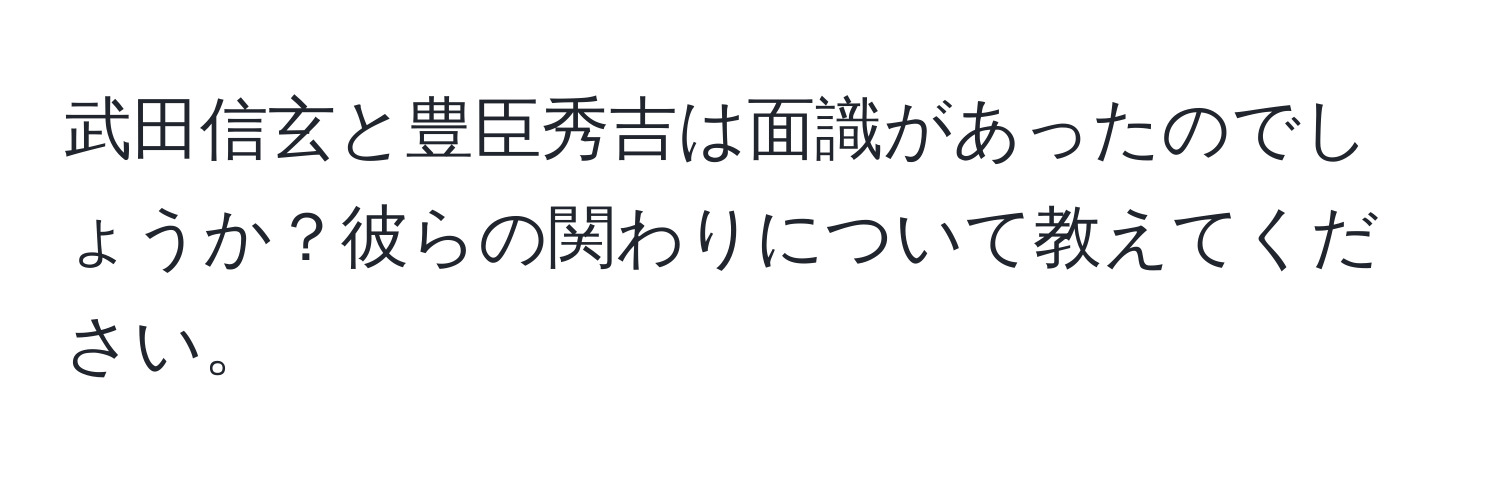 武田信玄と豊臣秀吉は面識があったのでしょうか？彼らの関わりについて教えてください。