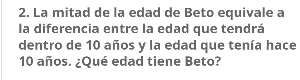 La mitad de la edad de Beto equivale a 
la diferencia entre la edad que tendrá 
dentro de 10 años y la edad que tenía hace
10 años. ¿Qué edad tiene Beto?