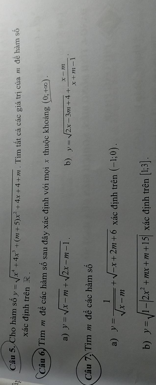 Cho hàm số y=sqrt(x^4+4x^3+(m+5)x^2+4x+4+m). Tìm tất cả các giá trị của m đề hàm số 
xác định trên R. 
Câu 6) Tìm m để các hàm số sau đây xác định với mọi x thuộc khoảng (0;+∈fty ). 
a) y=sqrt(x-m)+sqrt(2x-m-1). 
b) y=sqrt(2x-3m+4)+ (x-m)/x+m-1 ·
Câu 7, Tìm m để các hàm số 
a) y= 1/sqrt(x-m) +sqrt(-x+2m+6) xác định trên (-1;0). 
b) y=sqrt(1-|2x^2+mx+m+15|) xác định trên [1;3].