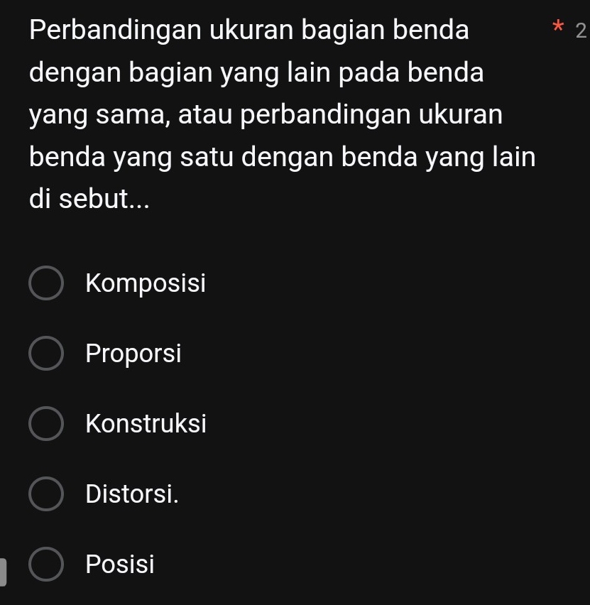 Perbandingan ukuran bagian benda
X 2
dengan bagian yang lain pada benda
yang sama, atau perbandingan ukuran
benda yang satu dengan benda yang lain
di sebut...
Komposisi
Proporsi
Konstruksi
Distorsi.
Posisi