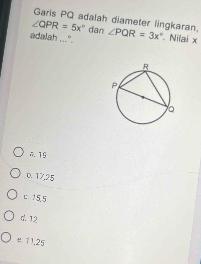 Garis PQ adalah diameter lingkaran,
∠ QPR=5x° dan ∠ PQR=3x°
adalah ...°. . Nilai x
a. 19
b. 17,25
c. 15, 5
d. 12
e. 11,25