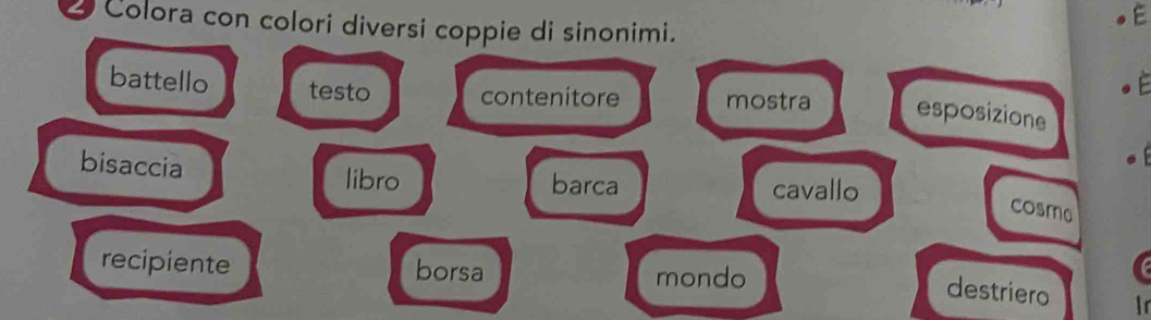 Colora con colori diversi coppie di sinonimi. 
battello testo contenitore mostra esposizione 
bisaccia 
libro barca cavallo 
cosme 
recipiente borsa mondo 
destriero