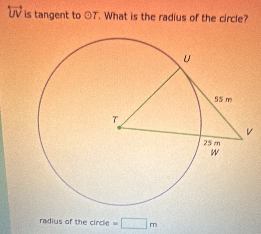 overleftrightarrow UV is tangent to odot T. What is the radius of the circle? 
radius of the circle =□ m