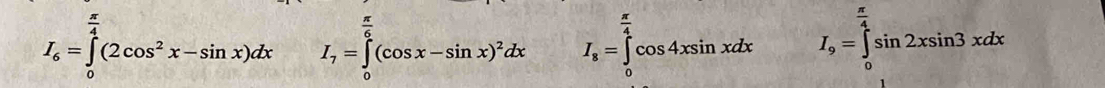 π
I_6=∈tlimits _0^((frac π)4)(2cos^2x-sin x)dx I_7=∈tlimits _0^((frac π)6)(cos x-sin x)^2dx I_8=∈tlimits _0^(4cos 4xsin xdx (v* 3,sqrt(8-w]) I_9)=∈tlimits _0^((frac π)4)sin 2xsin 3xdx..