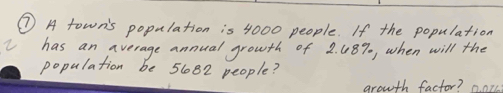 ⑦A towns population is 4000 people. If the population 
has an average annual growth of 2. 48%, when will the 
population be 51082 people? 
arowth factor? 0. 0r