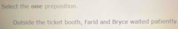 Select the one preposition. 
Outside the ticket booth, Farid and Bryce waited patiently.