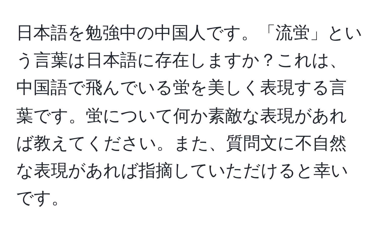 日本語を勉強中の中国人です。「流蛍」という言葉は日本語に存在しますか？これは、中国語で飛んでいる蛍を美しく表現する言葉です。蛍について何か素敵な表現があれば教えてください。また、質問文に不自然な表現があれば指摘していただけると幸いです。