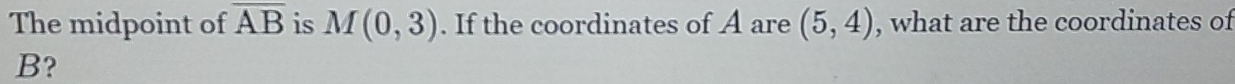 The midpoint of overline AB is M(0,3). If the coordinates of A are (5,4) , what are the coordinates of
B?