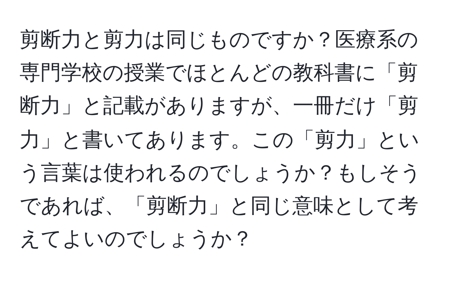 剪断力と剪力は同じものですか？医療系の専門学校の授業でほとんどの教科書に「剪断力」と記載がありますが、一冊だけ「剪力」と書いてあります。この「剪力」という言葉は使われるのでしょうか？もしそうであれば、「剪断力」と同じ意味として考えてよいのでしょうか？