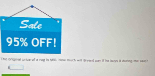 Sale
95% OFF! 
The original price of a rug is $60. How much will Bryant pay if he buys it during the sale?
$