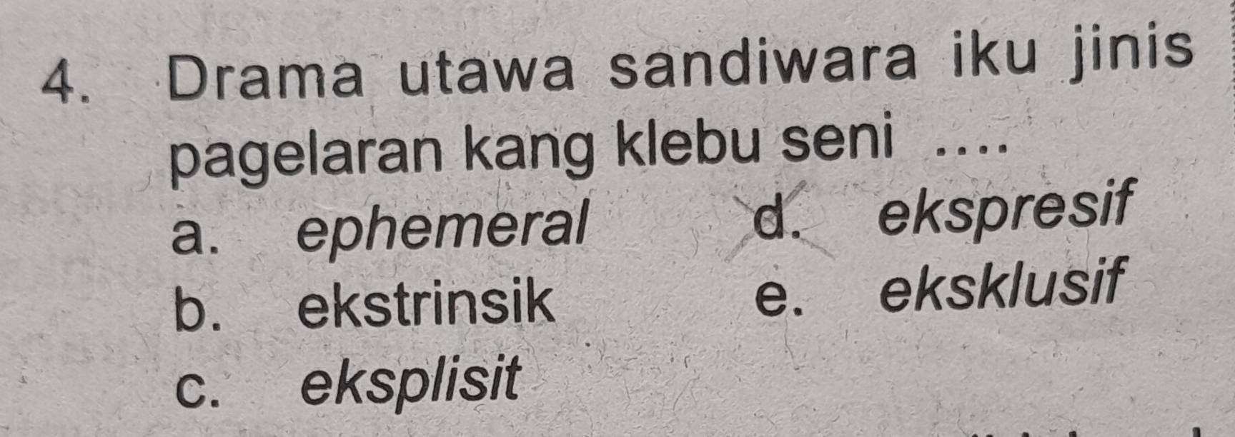 Drama utawa sandiwara iku jinis
pagelaran kang klebu seni ...
a. ephemeral d. ekspresif
b. ekstrinsik e. eksklusif
c. eksplisit