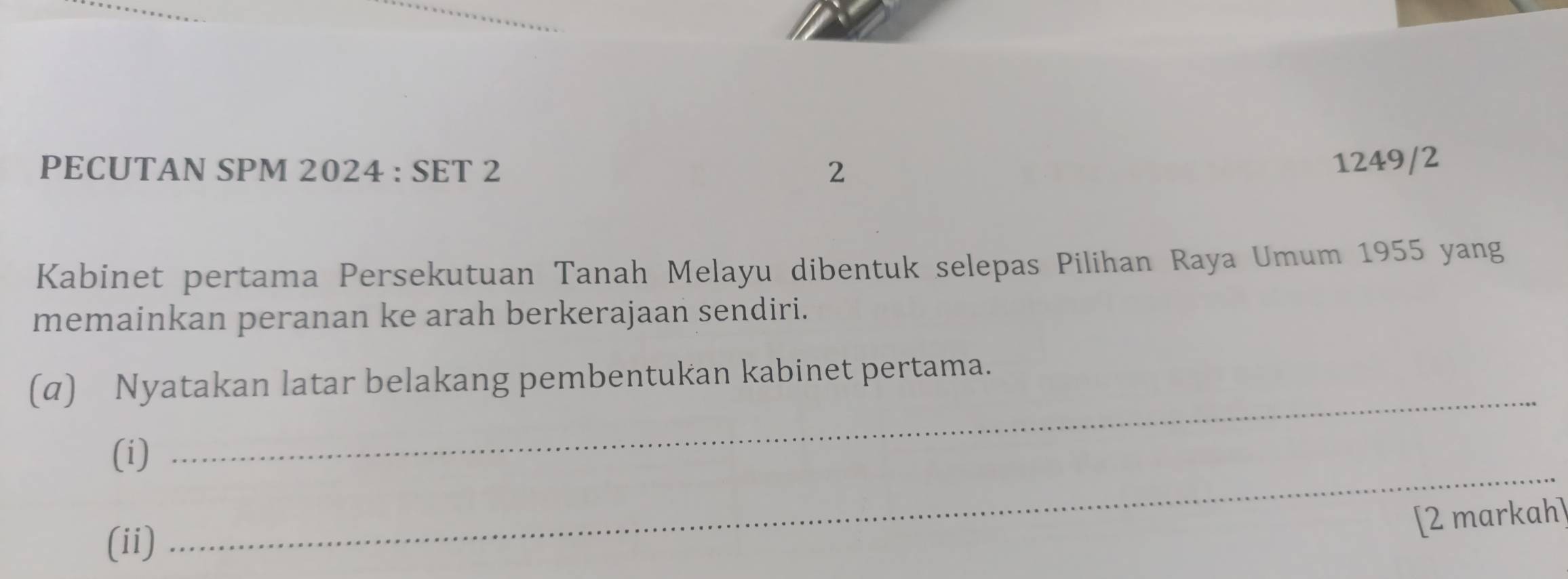 PECUTAN SPM 2024 : SET 2 2 
1249/2 
Kabinet pertama Persekutuan Tanah Melayu dibentuk selepas Pilihan Raya Umum 1955 yang 
memainkan peranan ke arah berkerajaan sendiri. 
_ 
(α) Nyatakan latar belakang pembentukan kabinet pertama. 
_ 
(i) 
[2 markah] 
(ii)