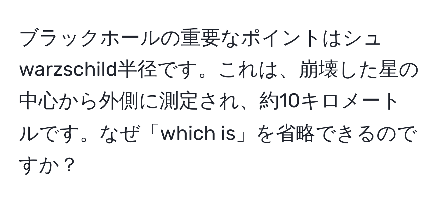 ブラックホールの重要なポイントはシュwarzschild半径です。これは、崩壊した星の中心から外側に測定され、約10キロメートルです。なぜ「which is」を省略できるのですか？