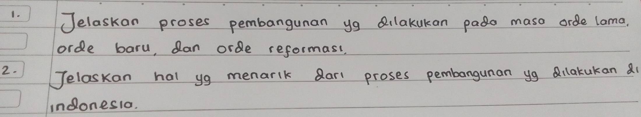 Jelaskan proses pembangunan yg Qilakukan pado maso orde lama. 
orde baru, dan orde reformasi 
2. 
Jelaskan hal yg menarlk darl proses pembangunan yg Qilakukan a 
indones1o.