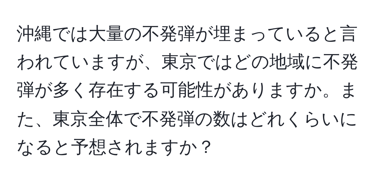 沖縄では大量の不発弾が埋まっていると言われていますが、東京ではどの地域に不発弾が多く存在する可能性がありますか。また、東京全体で不発弾の数はどれくらいになると予想されますか？