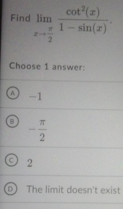 Find limlimits _xto  π /2  cot^2(x)/1-sin (x) . 
Choose 1 answer:
A -1
B - π /2 
C 2
The limit doesn't exist