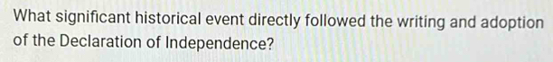 What significant historical event directly followed the writing and adoption 
of the Declaration of Independence?