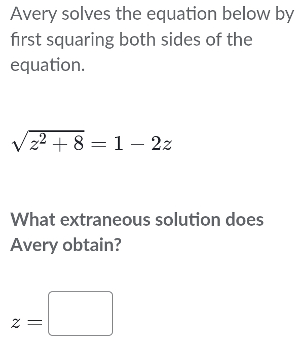 Avery solves the equation below by 
first squaring both sides of the 
equation.
sqrt(z^2+8)=1-2z
What extraneous solution does 
Avery obtain?
z=□