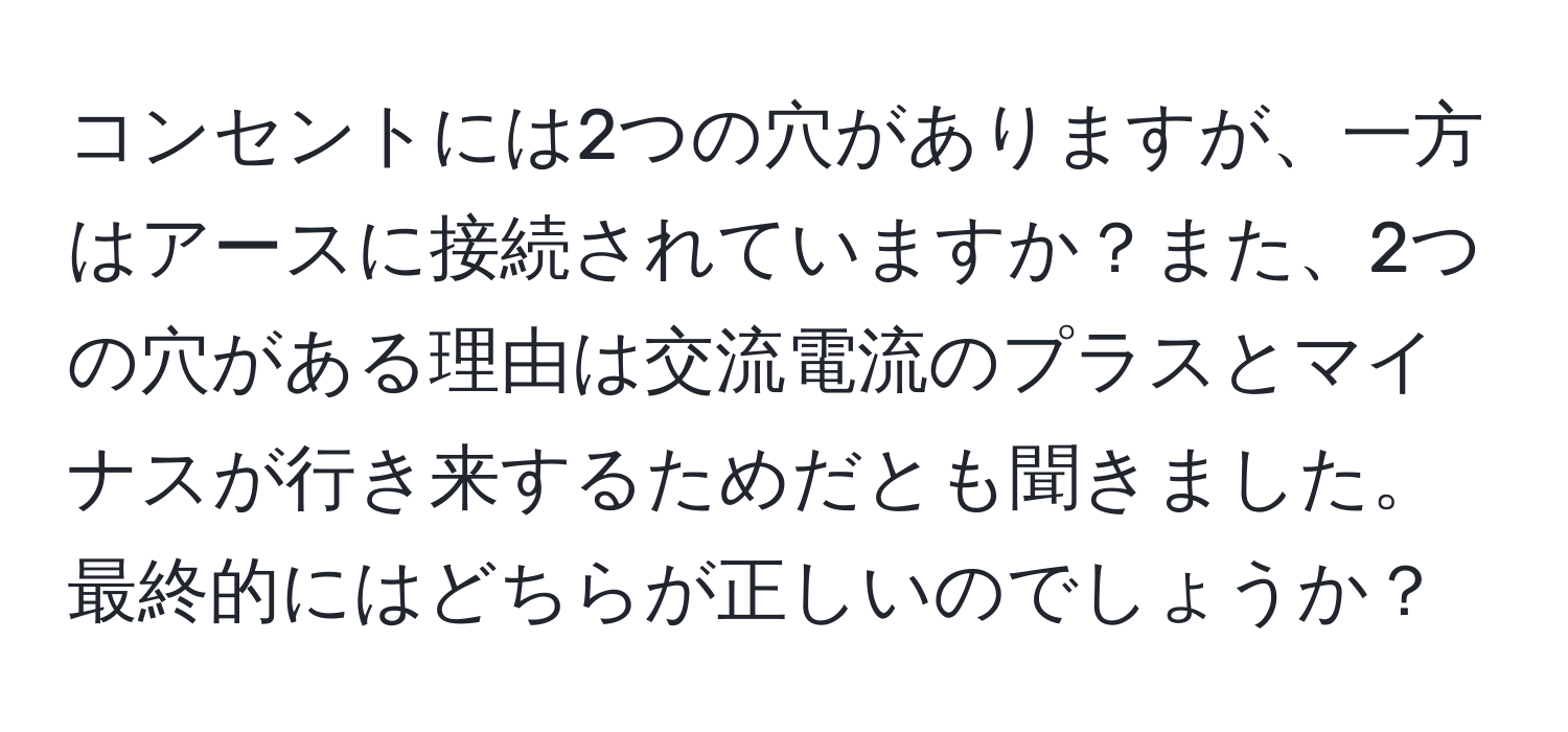 コンセントには2つの穴がありますが、一方はアースに接続されていますか？また、2つの穴がある理由は交流電流のプラスとマイナスが行き来するためだとも聞きました。最終的にはどちらが正しいのでしょうか？