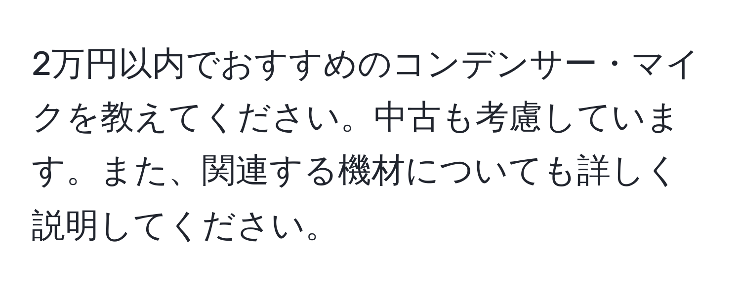 2万円以内でおすすめのコンデンサー・マイクを教えてください。中古も考慮しています。また、関連する機材についても詳しく説明してください。