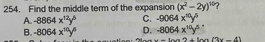 Find the middle term of the expansion (x^2-2y)^10 ?
A. -8864x^(12)y^5 C. -9064x^(10)y^5
B. -8064x^(10)y^6 D. -8064x^(10)y^5 *
x-10a2+ln (3(3x-4)