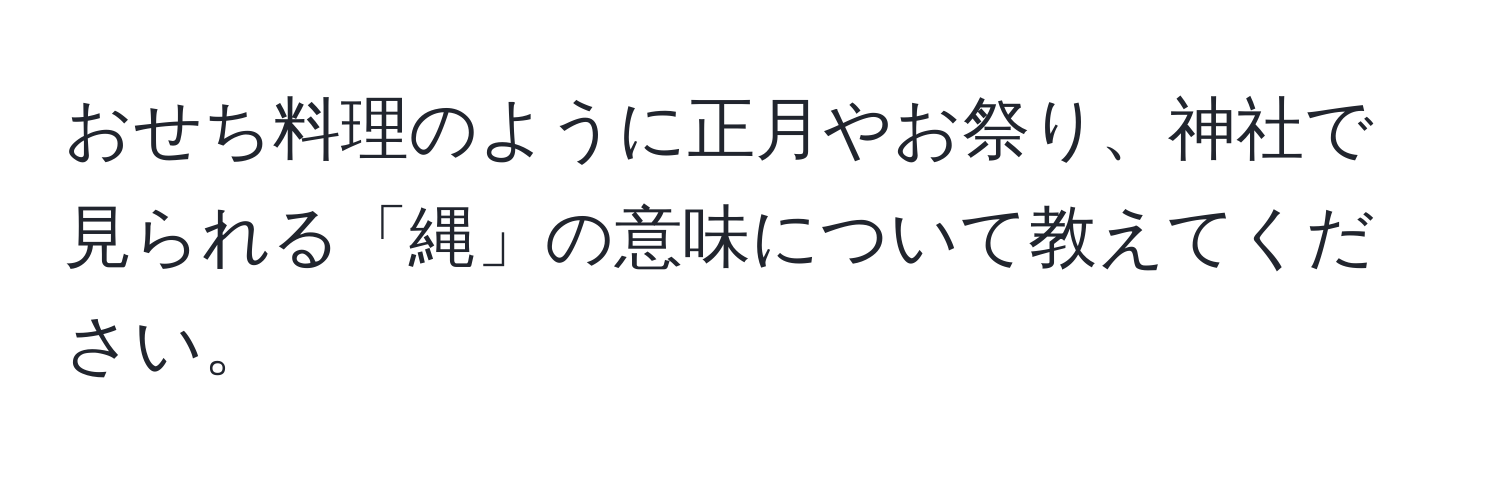 おせち料理のように正月やお祭り、神社で見られる「縄」の意味について教えてください。