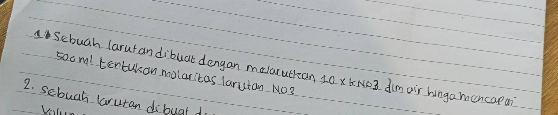 Scbuah larut andibuat dangan melaruckan 10 xkN03 dimair hingamoncapur 
sooml tentukan molaritas larutan NO3 
2. sehuah laruran dibuar 1. 
Volo